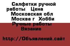 Салфетки ручной работы › Цена ­ 1 500 - Московская обл., Москва г. Хобби. Ручные работы » Вязание   
